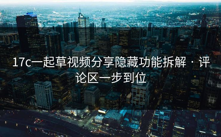 17c一起草视频分享隐藏功能拆解 · 评论区一步到位 17c一起草视频分享隐藏功能拆解 · 评论区一步到位