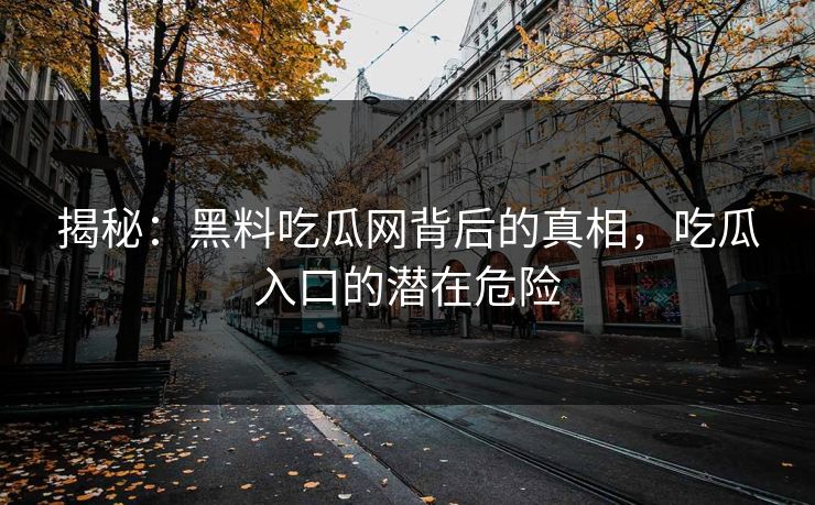 揭秘：黑料吃瓜网背后的真相，吃瓜入口的潜在危险