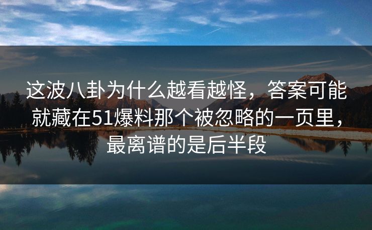 这波八卦为什么越看越怪，答案可能就藏在51爆料那个被忽略的一页里，最离谱的是后半段