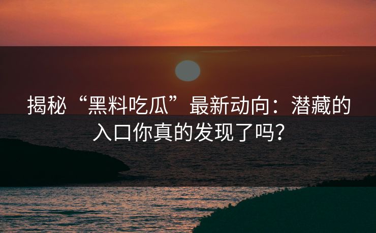 揭秘“黑料吃瓜”最新动向：潜藏的入口你真的发现了吗？