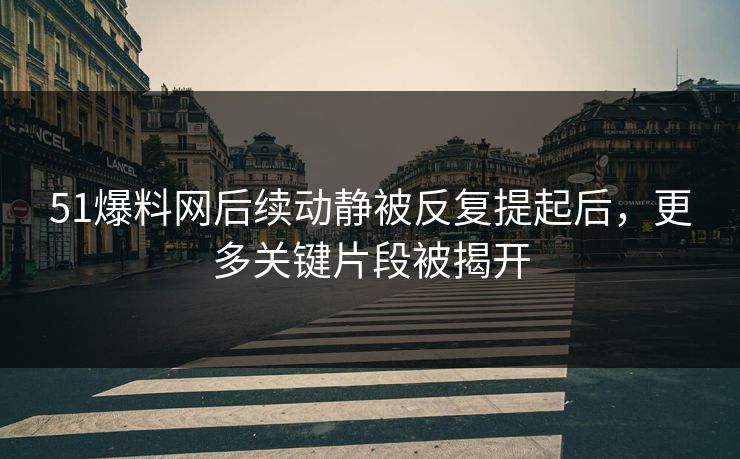 51爆料网后续动静被反复提起后，更多关键片段被揭开