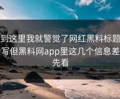 看到这里我就警觉了网红黑料标题太会写但黑料网app里这几个信息差要先看