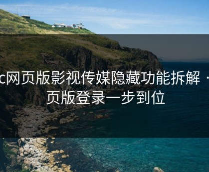 17c网页版影视传媒隐藏功能拆解 · 网页版登录一步到位
