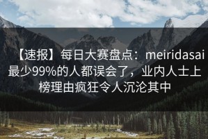 【速报】每日大赛盘点：meiridasai最少99%的人都误会了，业内人士上榜理由疯狂令人沉沦其中