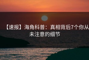 【速报】海角科普：真相背后7个你从未注意的细节