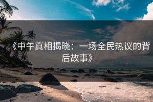 《中午真相揭晓：一场全民热议的背后故事》