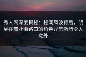 秀人网深度揭秘：秘闻风波背后，明星在商业街路口的角色异常激烈令人意外