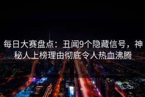 每日大赛盘点：丑闻9个隐藏信号，神秘人上榜理由彻底令人热血沸腾