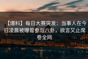 【爆料】每日大赛突发：当事人在今日凌晨被曝曾参与八卦，欲言又止席卷全网
