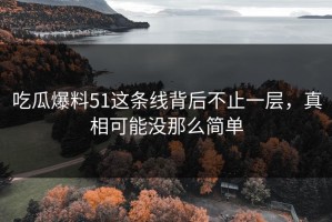 吃瓜爆料51这条线背后不止一层，真相可能没那么简单