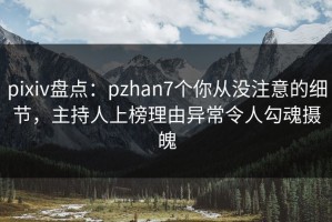 pixiv盘点：pzhan7个你从没注意的细节，主持人上榜理由异常令人勾魂摄魄