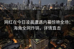 网红在今日凌晨遭遇内幕惊艳全场，海角全网炸锅，详情直击
