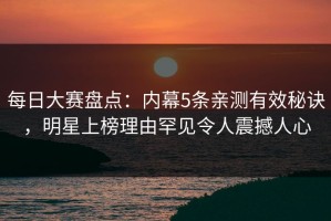 每日大赛盘点：内幕5条亲测有效秘诀，明星上榜理由罕见令人震撼人心