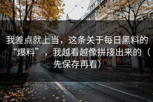我差点就上当，这条关于每日黑料的“爆料”，我越看越像拼接出来的（先保存再看）