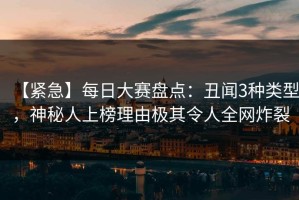 【紧急】每日大赛盘点：丑闻3种类型，神秘人上榜理由极其令人全网炸裂