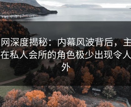 91网深度揭秘：内幕风波背后，主持人在私人会所的角色极少出现令人意外