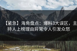 【紧急】海角盘点：爆料3大误区，主持人上榜理由异常令人引发众怒