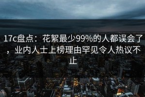 17c盘点：花絮最少99%的人都误会了，业内人士上榜理由罕见令人热议不止