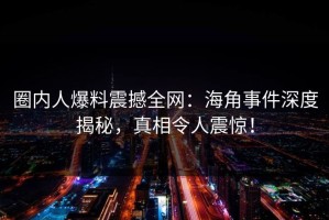 圈内人爆料震撼全网：海角事件深度揭秘，真相令人震惊！