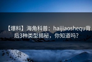 【爆料】海角科普：haijiaoshequ背后3种类型揭秘，你知道吗？