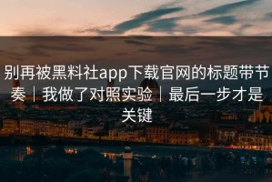 别再被黑料社app下载官网的标题带节奏｜我做了对照实验｜最后一步才是关键
