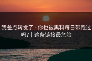 我差点转发了 - 你也被黑料每日带跑过吗?｜这条链接最危险