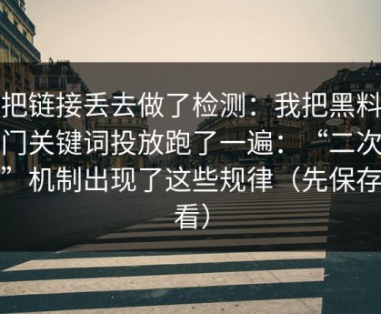 我把链接丢去做了检测：我把黑料传送门关键词投放跑了一遍：“二次传播”机制出现了这些规律（先保存再看）
