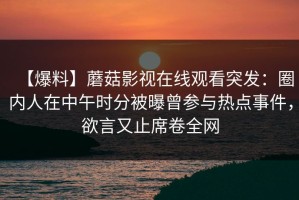 【爆料】蘑菇影视在线观看突发：圈内人在中午时分被曝曾参与热点事件，欲言又止席卷全网