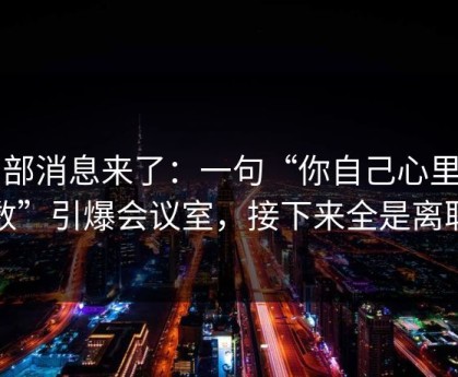 内部消息来了：一句“你自己心里有数”引爆会议室，接下来全是离职