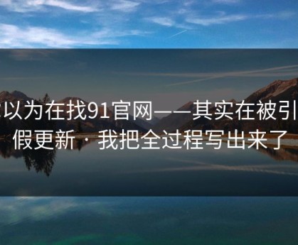 你以为在找91官网——其实在被引到假更新 · 我把全过程写出来了