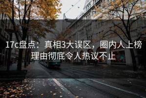 17c盘点：真相3大误区，圈内人上榜理由彻底令人热议不止