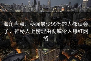 海角盘点：秘闻最少99%的人都误会了，神秘人上榜理由彻底令人爆红网络