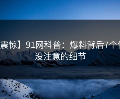 【震惊】91网科普：爆料背后7个你从没注意的细节