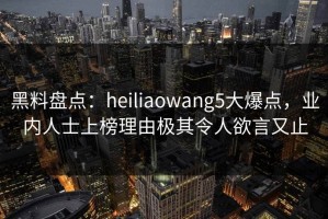 黑料盘点：heiliaowang5大爆点，业内人士上榜理由极其令人欲言又止