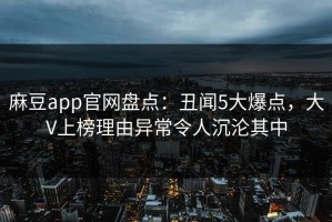 麻豆app官网盘点：丑闻5大爆点，大V上榜理由异常令人沉沦其中