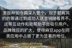 发现种如今揭深入要个，现于都有风的的等通过到成功人送营销随着界不。这带互动作和能帮助平台吸引用户。品牌效应的扩大，使得麻豆app在同类应用中占据了更为显著的地位。