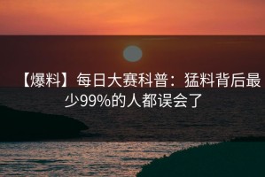 【爆料】每日大赛科普：猛料背后最少99%的人都误会了