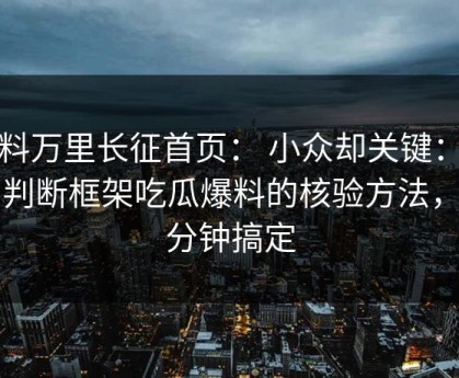 黑料万里长征首页： 小众却关键：给出判断框架吃瓜爆料的核验方法，三分钟搞定