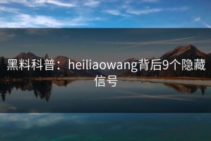 黑料科普：heiliaowang背后9个隐藏信号