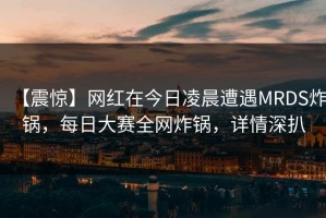 【震惊】网红在今日凌晨遭遇MRDS炸锅，每日大赛全网炸锅，详情深扒