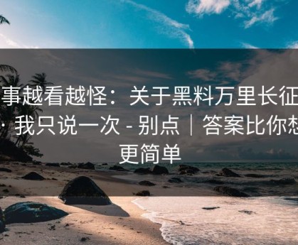 这事越看越怪：关于黑料万里长征首页 · 我只说一次 - 别点｜答案比你想的更简单