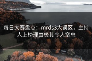 每日大赛盘点：mrds3大误区，主持人上榜理由极其令人窒息
