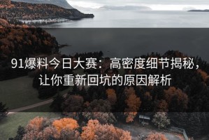 91爆料今日大赛：高密度细节揭秘，让你重新回坑的原因解析