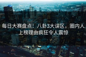 每日大赛盘点：八卦3大误区，圈内人上榜理由疯狂令人震惊