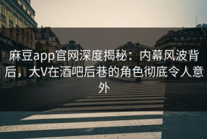 麻豆app官网深度揭秘：内幕风波背后，大V在酒吧后巷的角色彻底令人意外