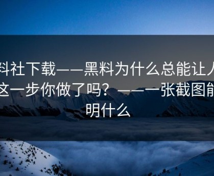 黑料社下载——黑料为什么总能让人上头这一步你做了吗？——一张截图能说明什么