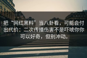 把“网红黑料”当八卦看，可能会付出代价：二次传播伤害不是吓唬你你可以好奇，但别冲动。