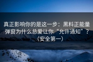 真正影响你的是这一步：黑料正能量弹窗为什么总爱让你“允许通知”？（安全第一）