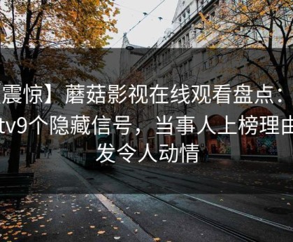 【震惊】蘑菇影视在线观看盘点：mogutv9个隐藏信号，当事人上榜理由愈发令人动情