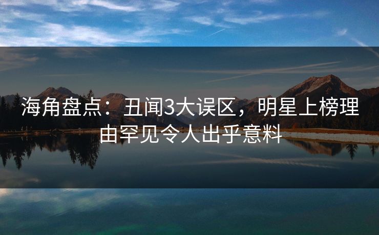 海角盘点：丑闻3大误区，明星上榜理由罕见令人出乎意料